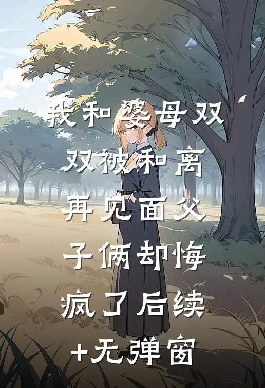 我和婆母双双被和离，再见面父子俩却悔疯了后续+无弹窗