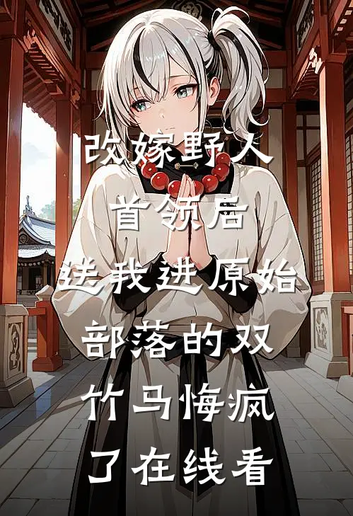 改嫁野人首领后，送我进原始部落的双竹马悔疯了在线看