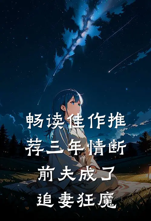 畅读佳作推荐三年情断，前夫成了追妻狂魔