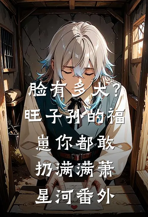脸有多大？旺子孙的福崽你都敢扔满满萧星河番外