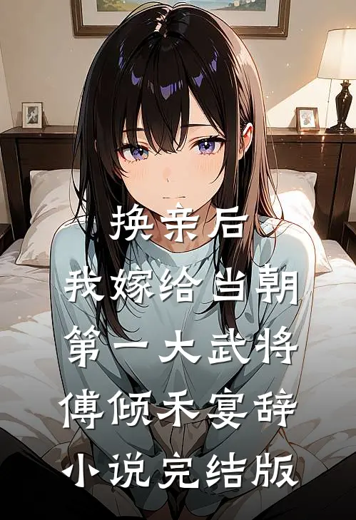 换亲后，我嫁给当朝第一大武将傅倾禾宴辞小说完结版