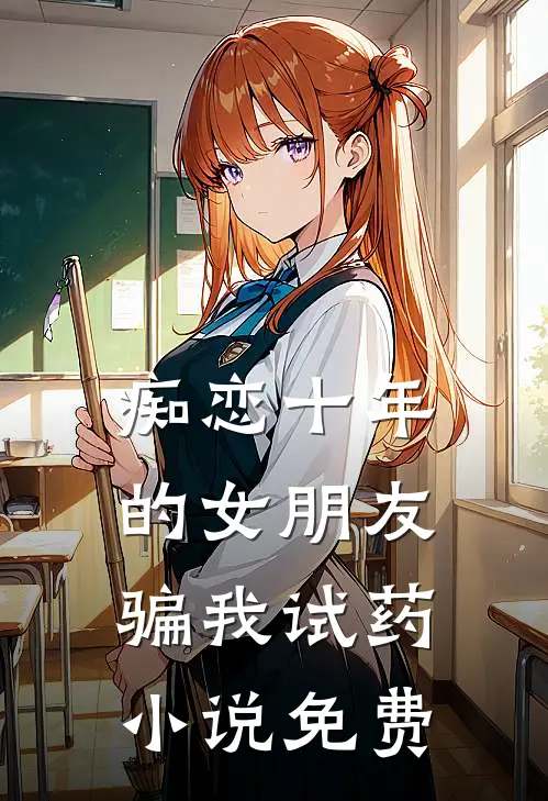 痴恋十年的女朋友骗我试药小说免费