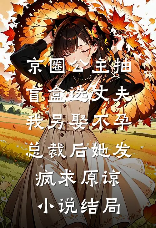京圈公主抽盲盒选丈夫，我另娶不孕总裁后她发疯求原谅小说结局