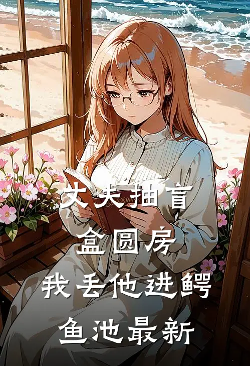 丈夫抽盲盒圆房，我丢他进鳄鱼池最新