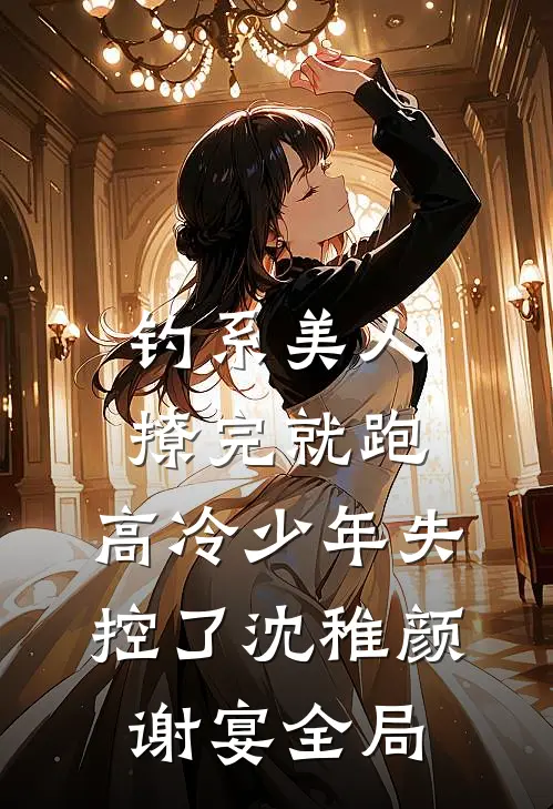 钓系美人撩完就跑，高冷少年失控了沈稚颜谢宴全局