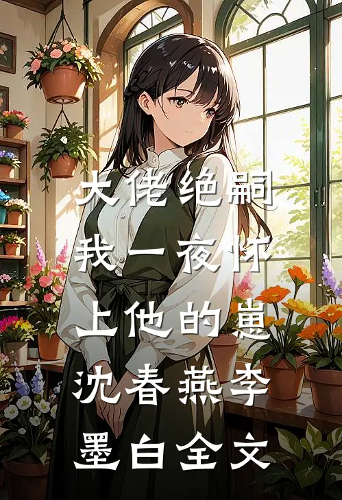 大佬绝嗣，我一夜怀上他的崽沈春燕李墨白全文