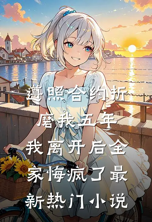 遵照合约折磨我五年，我离开后全家悔疯了最新热门小说