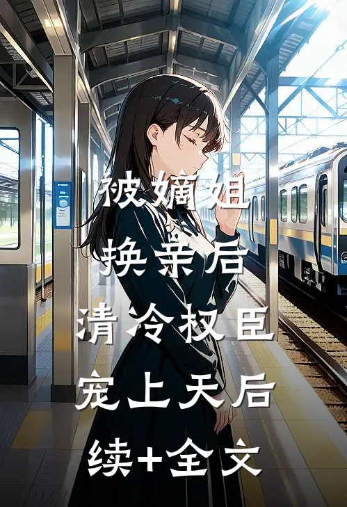 被嫡姐换亲后，清冷权臣宠上天后续+全文