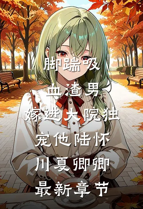 脚踹吸血渣男，嫁进大院独宠他陆怀川夏卿卿最新章节