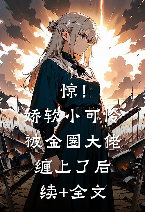 惊！娇软小可怜被金圈大佬缠上了后续+全文