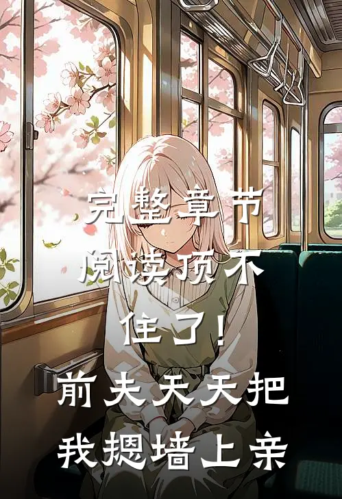 完整章节阅读顶不住了!前夫天天把我摁墙上亲