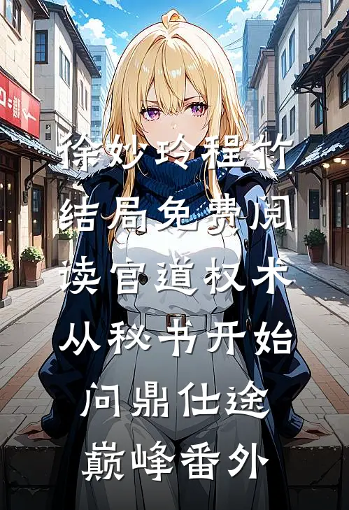 徐妙玲程竹结局免费阅读官道权术：从秘书开始问鼎仕途巅峰番外