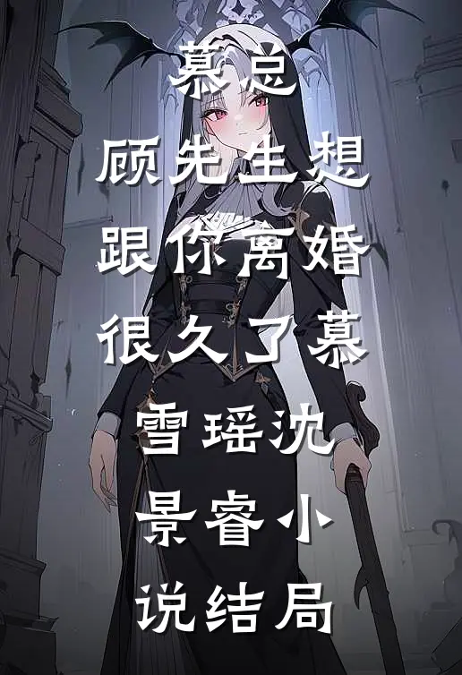 慕总，顾先生想跟你离婚很久了慕雪瑶沈景睿小说结局