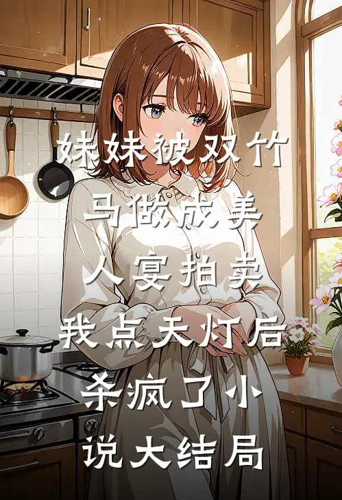 妹妹被双竹马做成美人宴拍卖，我点天灯后杀疯了小说大结局