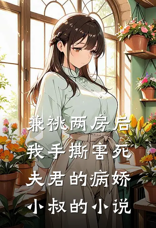 兼祧两房后，我手撕害死夫君的病娇小叔的小说