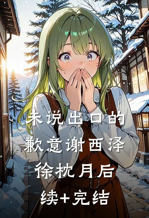 未说出口的歉意谢西泽徐枕月后续+完结