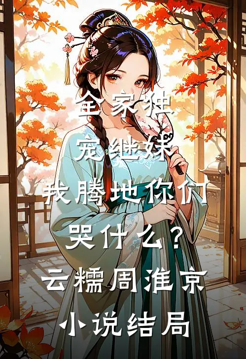 全家独宠继妹，我腾地你们哭什么？云糯周淮京小说结局