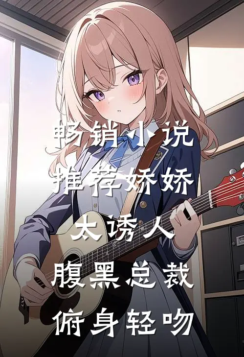 畅销小说推荐娇娇太诱人，腹黑总裁俯身轻吻