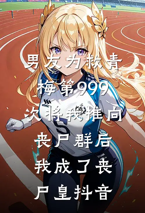 男友为救青梅第999次将我推向丧尸群后，我成了丧尸皇抖音