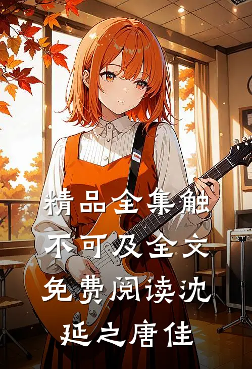 精品全集触不可及全文免费阅读沈延之唐佳