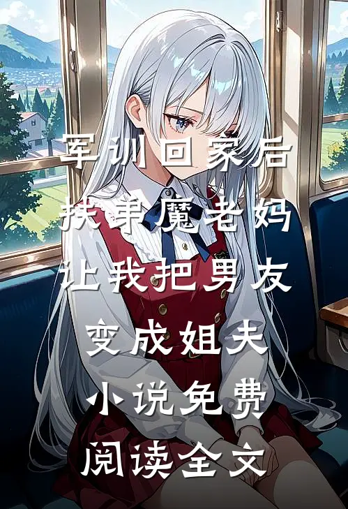 军训回家后，扶弟魔老妈让我把男友变成姐夫小说免费阅读全文