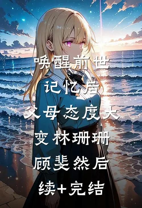 唤醒前世记忆后，父母态度大变林珊珊顾斐然后续+完结