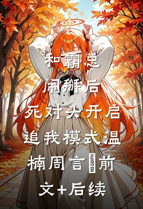 和霸总闹掰后，死对头开启追我模式温楠周言垏前文+后续