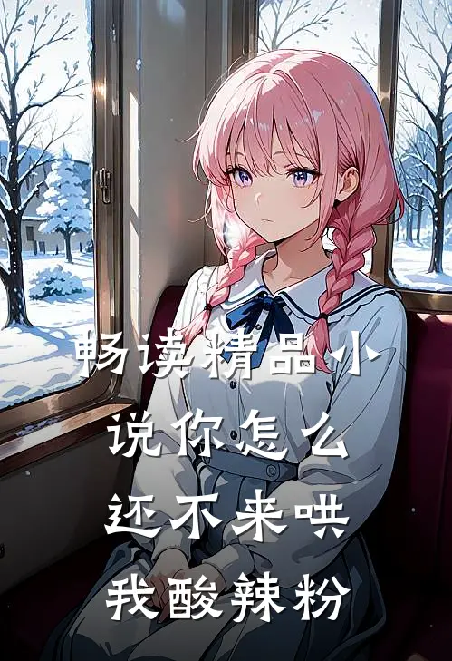 畅读精品小说你怎么还不来哄我酸辣粉