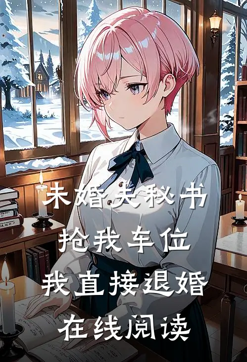 未婚夫秘书抢我车位，我直接退婚在线阅读