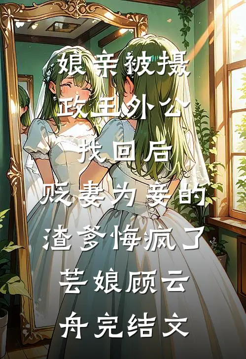 娘亲被摄政王外公找回后，贬妻为妾的渣爹悔疯了芸娘顾云舟完结文