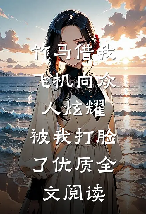 竹马借我飞机向众人炫耀，被我打脸了优质全文阅读