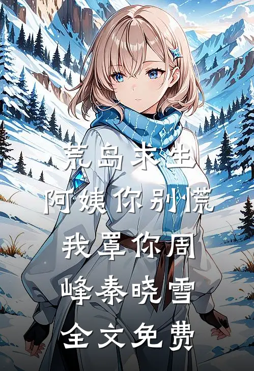 荒岛求生，阿姨你别慌，我罩你周峰秦晓雪全文免费