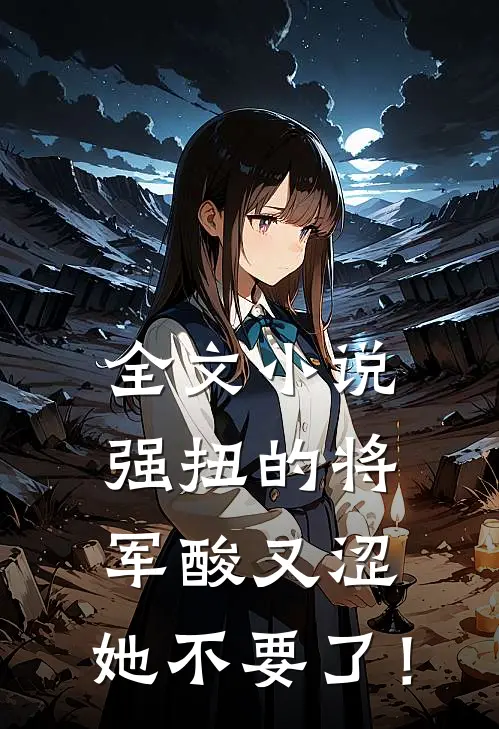 全文小说强扭的将军酸又涩，她不要了！