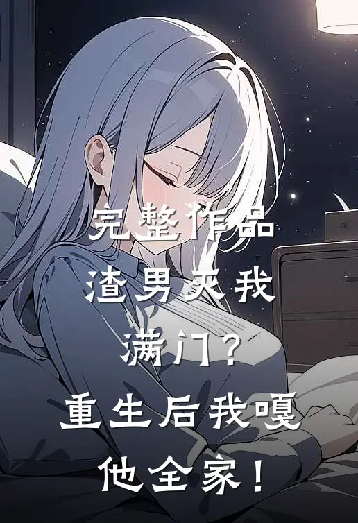 完整作品渣男灭我满门？重生后我嘎他全家！