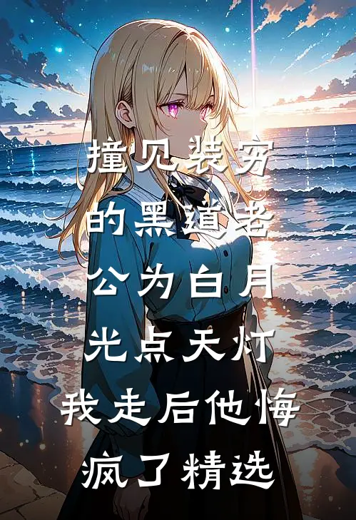 撞见装穷的黑道老公为白月光点天灯，我走后他悔疯了精选