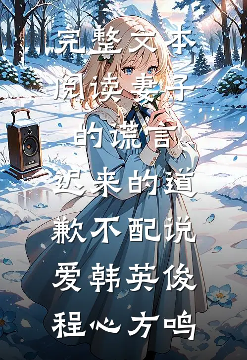 完整文本阅读妻子的谎言:迟来的道歉不配说爱韩英俊程心方鸣