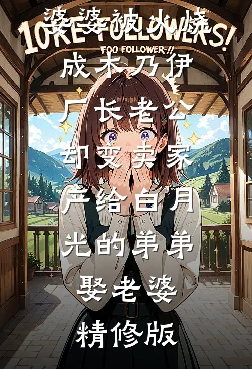 婆婆被火烧成木乃伊，厂长老公却变卖家产给白月光的弟弟娶老婆精修版