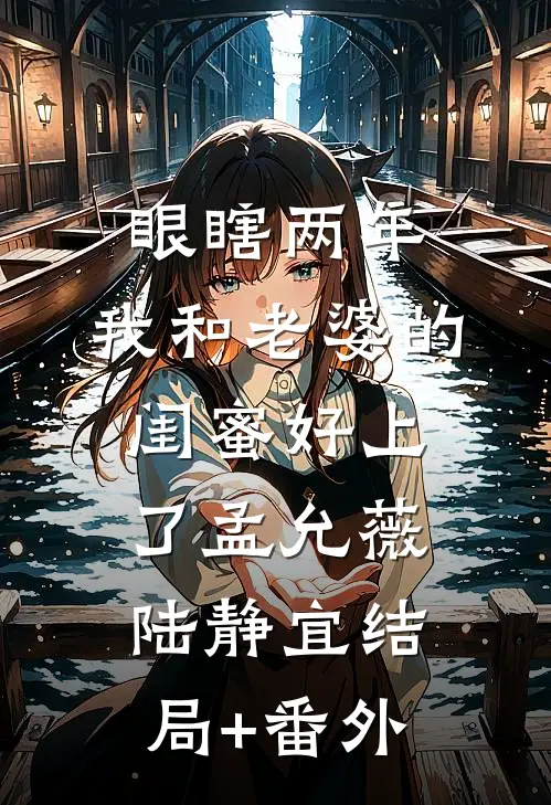 眼瞎两年，我和老婆的闺蜜好上了孟允薇陆静宜结局+番外