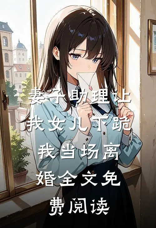 妻子助理让我女儿下跪，我当场离婚全文免费阅读