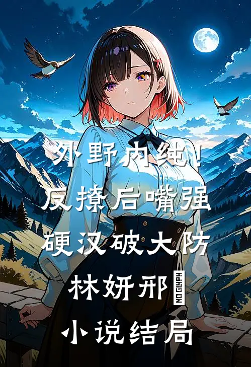 外野内纯！反撩后，嘴强硬汉破大防林妍邢彧小说结局