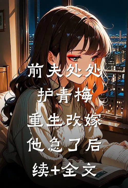 前夫处处护青梅，重生改嫁他急了后续+全文