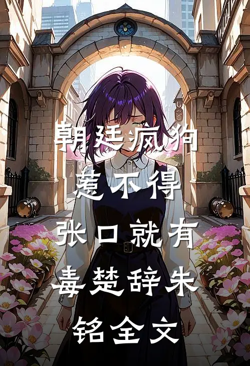 朝廷疯狗惹不得，张口就有毒楚辞朱铭全文