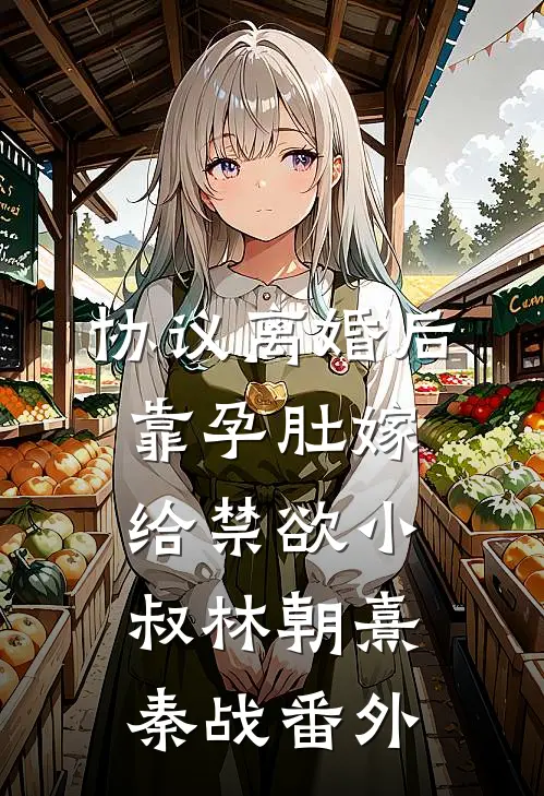 协议离婚后，靠孕肚嫁给禁欲小叔林朝熹秦战番外