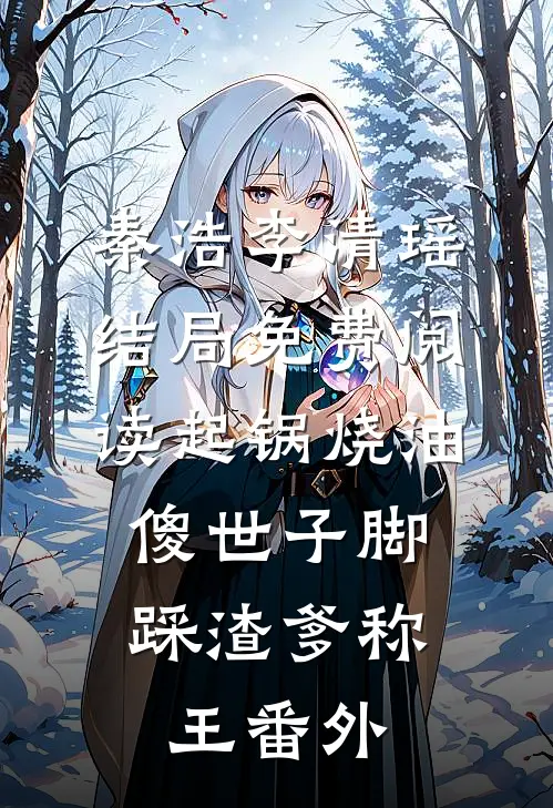 秦浩李清瑶结局免费阅读起锅烧油，傻世子脚踩渣爹称王番外