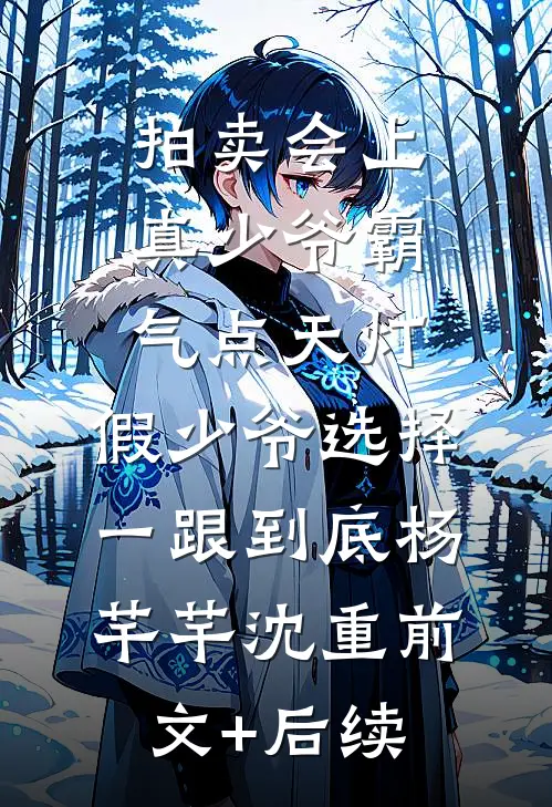 拍卖会上真少爷霸气点天灯，假少爷选择一跟到底杨芊芊沈重前文+后续