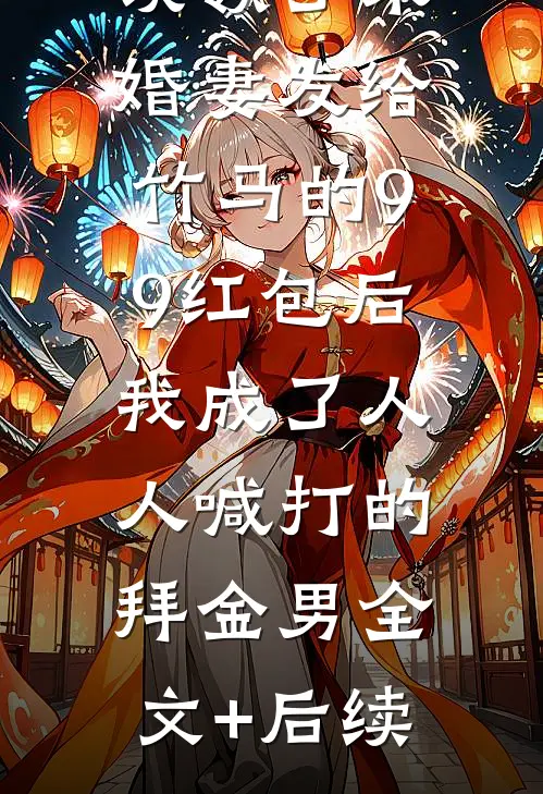 误领了未婚妻发给竹马的99红包后，我成了人人喊打的拜金男全文+后续