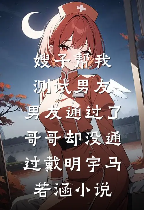 嫂子帮我测试男友，男友通过了，哥哥却没通过戴明宇马若涵小说