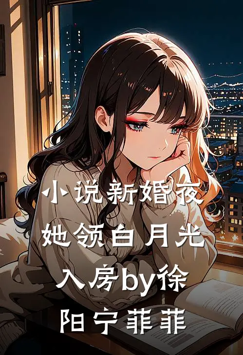 小说新婚夜，她领白月光入房by徐阳宁菲菲