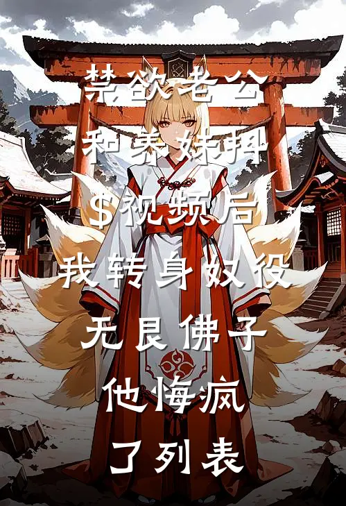 禁欲老公和养妹抖$视频后，我转身奴役无艮佛子，他悔疯了列表