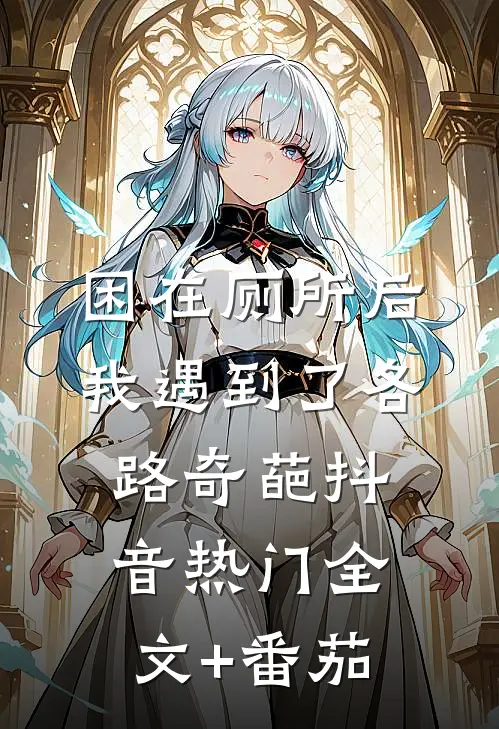 困在厕所后，我遇到了各路奇葩抖音热门全文+番茄
